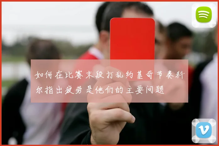 如何在比赛末段打乱约基奇节奏科尔指出疲劳是他们的主要问题