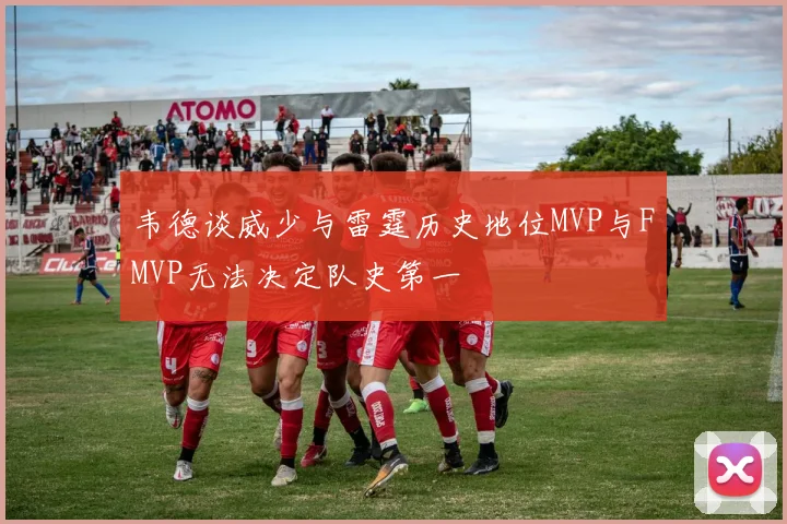 韦德谈威少与雷霆历史地位MVP与FMVP无法决定队史第一