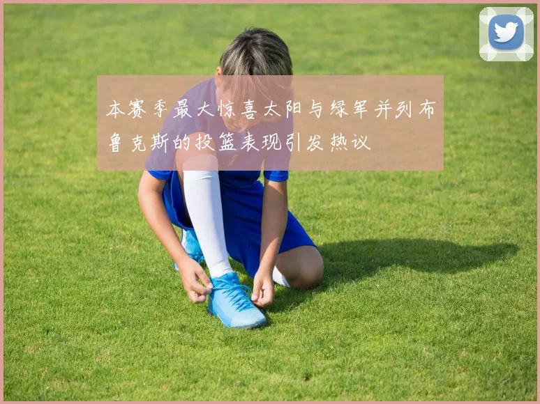 本赛季最大惊喜太阳与绿军并列布鲁克斯的投篮表现引发热议