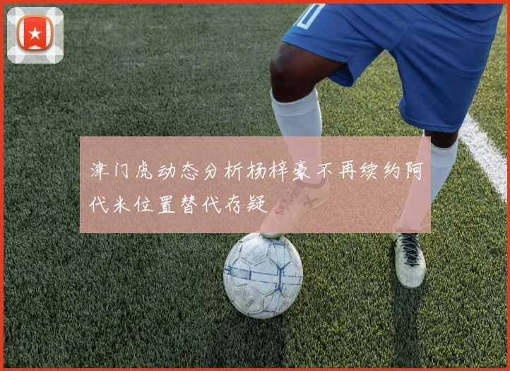 津门虎动态分析杨梓豪不再续约阿代米位置替代存疑