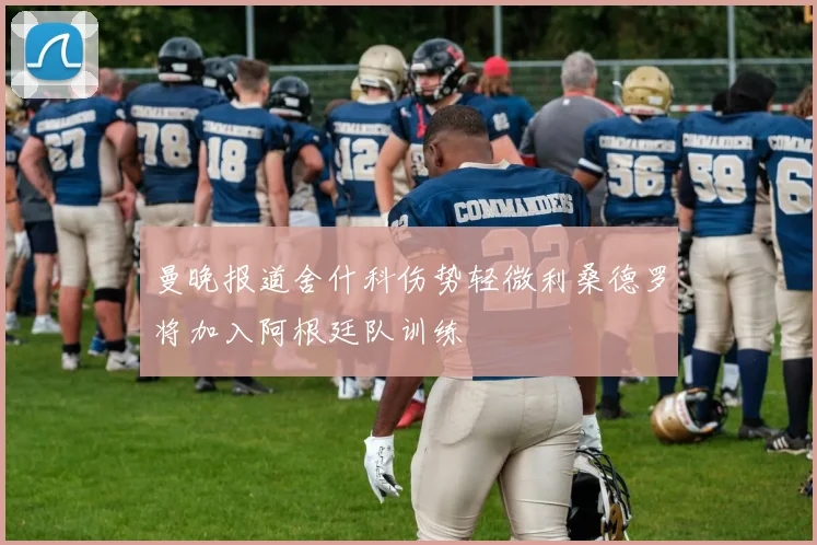 曼晚报道舍什科伤势轻微利桑德罗将加入阿根廷队训练