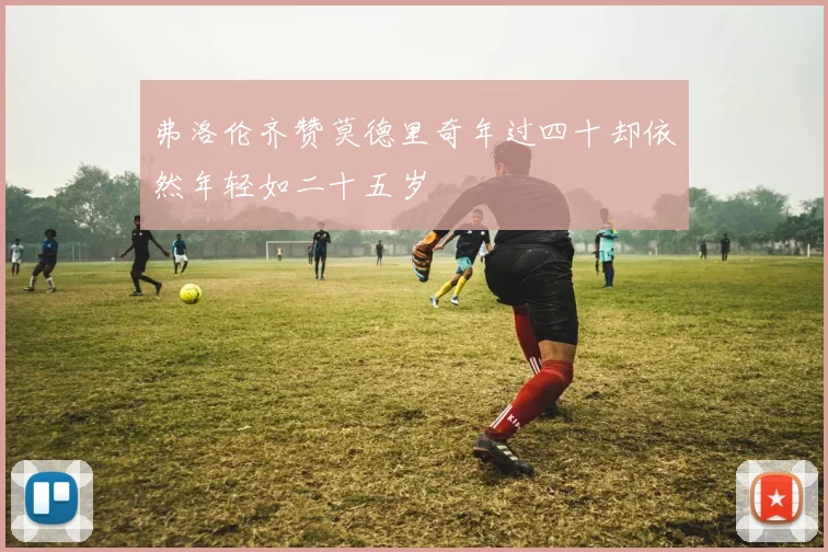 弗洛伦齐赞莫德里奇年过四十却依然年轻如二十五岁