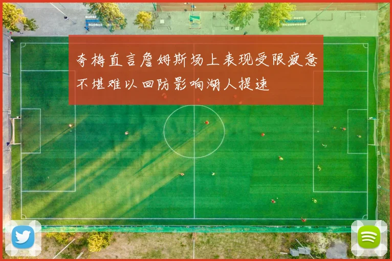 夸梅直言詹姆斯场上表现受限疲惫不堪难以回防影响湖人提速