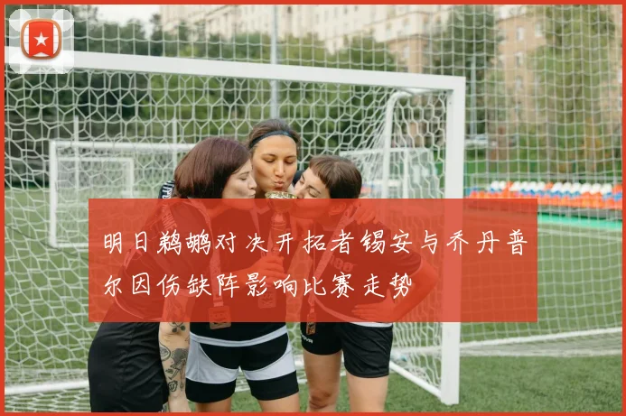 明日鹈鹕对决开拓者锡安与乔丹普尔因伤缺阵影响比赛走势