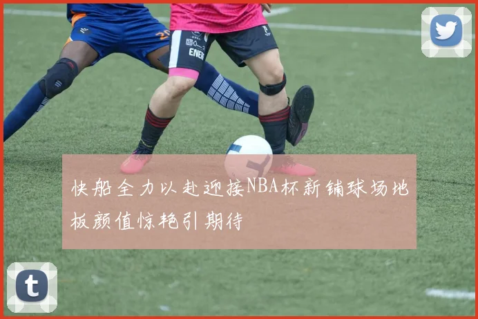 快船全力以赴迎接NBA杯新铺球场地板颜值惊艳引期待