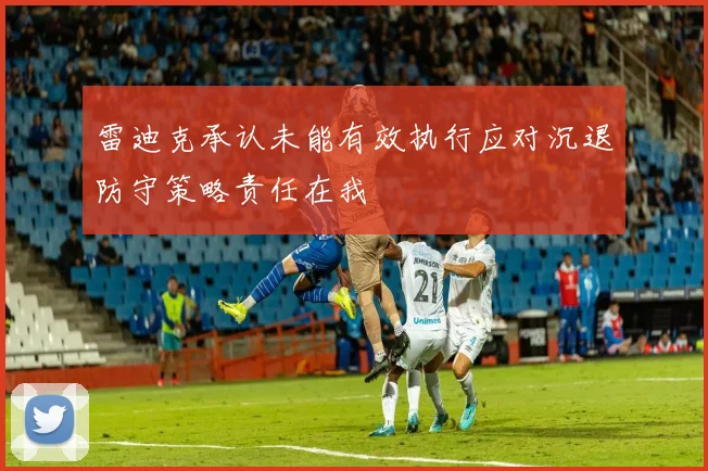雷迪克承认未能有效执行应对沉退防守策略责任在我
