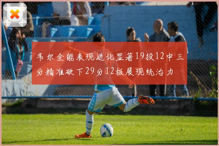 韦尔全能表现进化显著19投12中三分精准砍下29分12板展现统治力