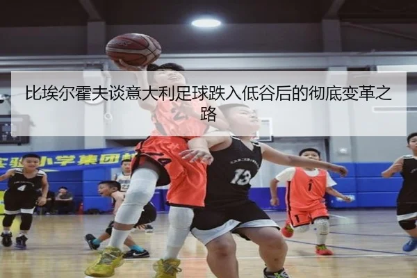 比埃尔霍夫谈意大利足球跌入低谷后的彻底变革之路（WukongSports）